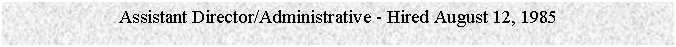 Text Box: Assistant Director/Administrative - Hired August 12, 1985


